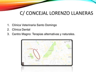 C/ CONCEJAL LORENZO LLANERAS
1. Clínica Veterinaria Santo Domingo
2. Clínica Dental
3. Centro Magno: Terapias alternativas y naturales.
 