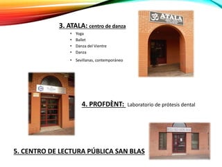 3. ATALA: centro de danza
• Yoga
• Ballet
• Danza del Vientre
• Danza
• Sevillanas, contemporáneo…
4. PROFDÈNT: Laboratorio de prótesis dental
5. CENTRO DE LECTURA PÚBLICA SAN BLAS
 