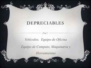 DEPRECIABLES
Vehículos, Equipo de Oficina
Equipo de Computo, Maquinaria y
Herramientas
Muebles y Enseres