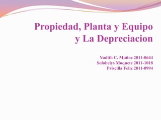 Propiedad, Planta y Equipo
        y La Depreciacion
              Yudith C. Muñoz 2011-0644
             Solobelys Moquete 2011-1018
                  Priscilla Feliz 2011-0994
 