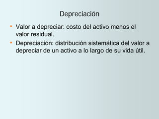 Depreciación
• Valor a depreciar: costo del activo menos el
valor residual.
• Depreciación: distribución sistemática del valor a
depreciar de un activo a lo largo de su vida útil.
 