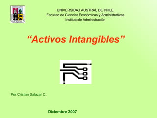“ Activos Intangibles” Por Cristian Salazar C. Diciembre 2007 UNIVERSIDAD AUSTRAL DE CHILE Facultad de Ciencias Económicas y Administrativas Instituto de Administración 