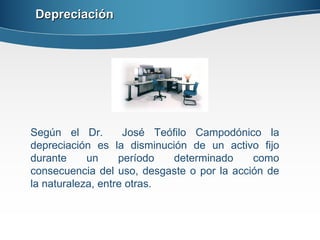 Depreciación Según el Dr.  José Teófilo Campodónico la depreciación es la disminución de un activo fijo durante un período determinado como consecuencia del uso, desgaste o por la acción de la naturaleza, entre otras. 