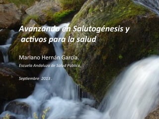  
	
  
Avanzando	
  en	
  Salutogénesis	
  y	
  
	
  ac4vos	
  para	
  la	
  salud	
  
	
  	
  
Mariano	
  Hernán	
  García.	
  	
  
Escuela	
  Andaluza	
  de	
  Salud	
  Pública.	
  	
  
	
  
Sep4embre	
  	
  2013	
  .	
  
	
  	
  
	
  
 
