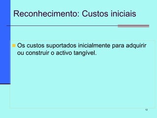 12
Os custos suportados inicialmente para adquirir
ou construir o activo tangível.
Reconhecimento: Custos iniciais
 
