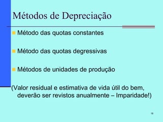 18
Métodos de Depreciação
Método das quotas constantes
Método das quotas degressivas
Métodos de unidades de produção
(Valor residual e estimativa de vida útil do bem,
deverão ser revistos anualmente – Imparidade!)
 
