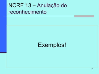 24
Exemplos!
NCRF 13 – Anulação do
reconhecimento
 