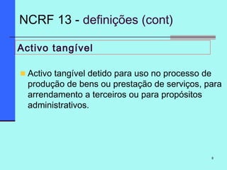 8
Activo tangível
Activo tangível detido para uso no processo de
produção de bens ou prestação de serviços, para
arrendamento a terceiros ou para propósitos
administrativos.
NCRF 13 - definições (cont)
 