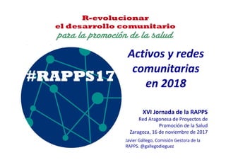 Activos y redes
comunitarias
en 2018
Javier Gállego, Comisión Gestora de la
RAPPS. @gallegodieguez
XVI Jornada de la RAPPS
Red Aragonesa de Proyectos de
Promoción de la Salud
Zaragoza, 16 de noviembre de 2017
 