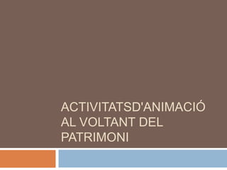 ACTIVITATSD'ANIMACIÓ
AL VOLTANT DEL
PATRIMONI
 