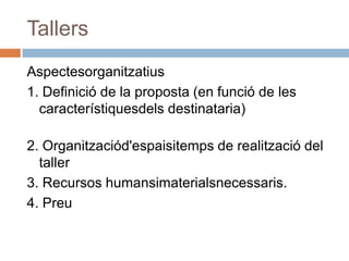 Tallers
Aspectesorganitzatius
1. Definició de la proposta (en funció de les
  característiquesdels destinataria)

2. Organitzaciód'espaisitemps de realització del
  taller
3. Recursos humansimaterialsnecessaris.
4. Preu
 