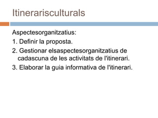 Itinerarisculturals
Aspectesorganitzatius:
1. Definir la proposta.
2. Gestionar elsaspectesorganitzatius de
  cadascuna de les activitats de l'itinerari.
3. Elaborar la guia informativa de l'itinerari.
 