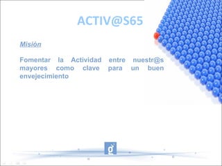 ACTIV@S65
Misión

Fomentar la Actividad entre nuestr@s
mayores como clave para un buen
envejecimiento
 