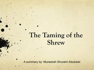 The Taming of the
        Shrew

A summary by: Muneerah Shuraim Alsubaiei
 
