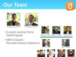 Our Team
❖ Europe’s Leading Tennis
SaaS Engineer
❖ MBA Graduate -
Rounded Industry Experience
7
Robert Eberhard CEO Fred Lusson CTO
Shawn Delliere, Social Adam Simmons, Lead Dev. Svere Prytz, VC
 
