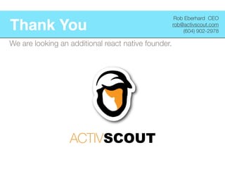 Thank You
Rob Eberhard CEO
rob@activscout.com
(604) 902-2978
We are looking an additional react native founder.
 