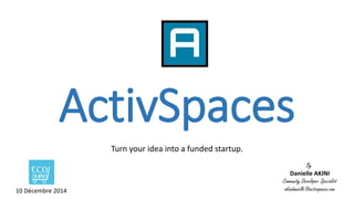 ActivSpaces 
Turn your idea into a funded startup. 
By 
Danielle AKINI 
Community Developer Specialist 
10 Décembre 2014 akinidanielle@activspaces.com 
 