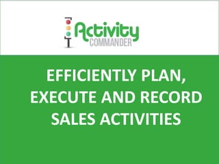 EFFICIENTLY PLAN,
EXECUTE AND RECORD
SALES ACTIVITIES
 