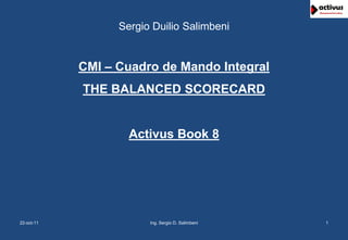Sergio Duilio Salimbeni

CMI – Cuadro de Mando Integral
THE BALANCED SCORECARD

Activus Book 8

22-oct-11

Ing. Sergio D. Salimbeni

1

 