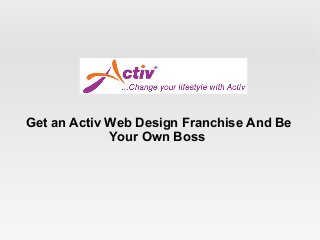 Get an Activ Web Design Franchise And Be
             Your Own Boss
 
