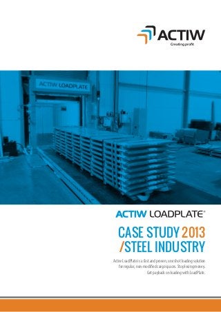Creating prot 
CASE STUDY 2013 
/STEEL INDUSTRY 
Actiw LoadPlate is a fast and proven, one shot loading solution 
for regular, non-modified cargo spaces. Stop losing money. 
Get payback on loading with LoadPlate. 
 