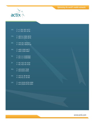 US: T +1 703 707 4777
F +1 703 707 4778
CN: T +86 21 5396 0670
F +86 21 5396 0676
DE: T +49 351 40429 0
F +49 351 40429-50
HK: T +852 2295 6677
F +852 2295 6687
IN: T +91 11 41683064
F +91 11 41683080
JP: T +81 422 45 4720
F +81 422 45 4720
SG: T +65 6333 7428
F +65 6333 5540
SE: T +46 42 38 99 00
F +46 42 21 05 85
UK: T +44 (0)20 8735 6300
F +44 (0)20 8735 6301
 