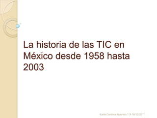 La historia de las TIC en
México desde 1958 hasta
2003



                 Karla Cordova Aparicio 1°A 16/12/2011
 