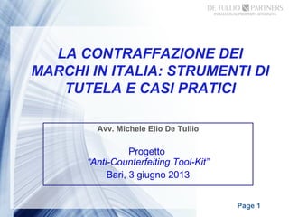 LA CONTRAFFAZIONE DEI 
MARCHI IN ITALIA: STRUMENTI DI 
Page 1 
TUTELA E CASI PRATICI 
Avv. Michele Elio De Tullio 
Progetto 
“Anti-Counterfeiting Tool-Kit” 
Bari, 3 giugno 2013 
 