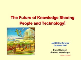 The Future of Knowledge Sharing People and Technology ! actKM Conference October 2007 David Gurteen Gurteen Knowledge 
