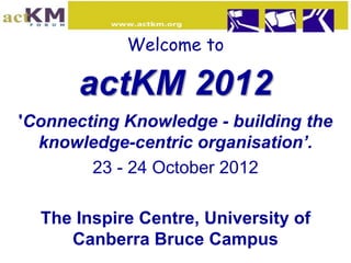 Welcome to

      actKM 2012
'Connecting Knowledge - building the
  knowledge-centric organisation’.
        23 - 24 October 2012

  The Inspire Centre, University of
     Canberra Bruce Campus
 
