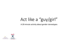 Act like a “guy/girl”
A 20 minute activity about gender stereotypes
 