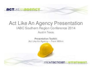 Act Like An Agency Presentation 
IABC Southern Region Conference 2014 
Austin Texas 
Presentation Toolkit: 
Act Like An Agency – From Within 
 