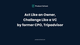 Act Like an Owner,
Challenge Like a VC
by former CPO, Tripadvisor
productschool.com
 