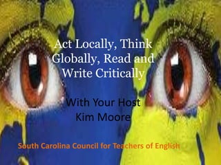 South Carolina Council for Teachers of English
Act Locally, Think
Globally, Read and
Write Critically
With Your Host
Kim Moore
 
