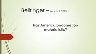 Bellringer – March 6, 2015
Has America become too
materialistic?
 