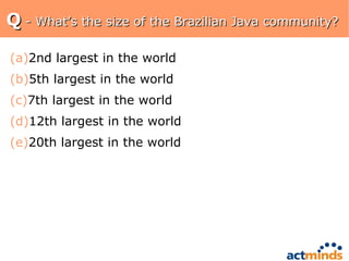 Q  - What’s the size of the Brazilian Java community? 2nd largest in the world 5th largest in the world 7th largest in the world 12th largest in the world 20th largest in the world 