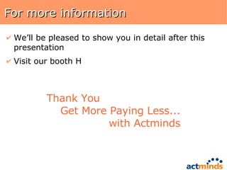 For more information We’ll be pleased to show you in detail after this presentation Visit our booth H Thank You Get More Paying Less... with Actminds 