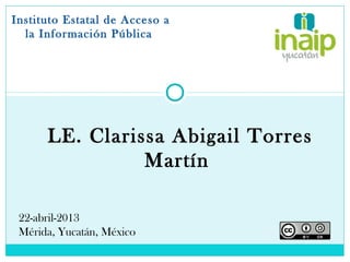 LE. Clarissa Abigail Torres
Martín
Instituto Estatal de Acceso a
la Información Pública
22-abril-2013
Mérida, Yucatán, México
 
