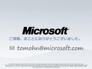 ✉ tomohn@microsoft.com

           © 2011 Microsoft Corporation. All rights reserved. Microsoft, Windows 7, Visual Studio and other product names are or may be registered trademarks and/or trademarks in the U.S. and/or other countries.
The information herein is for informational purposes only and represents the current view of Microsoft Corporation as of the date of this presentation. Because Microsoft must respond to changing market conditions, it should
 not be interpreted to be a commitment on the part of Microsoft, and Microsoft cannot guarantee the accuracy of any information provided after the date of this presentation. MICROSOFT MAKES NO WARRANTIES, EXPRESS,
                                                                           IMPLIED OR STATUTORY, AS TO THE INFORMATION IN THIS PRESENTATION.
 