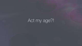 Act my age?!
 