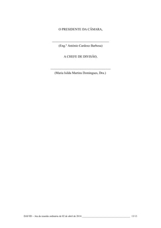 O PRESIDENTE DA CÂMARA,
___________________________________
(Eng.º António Cardoso Barbosa)
A CHEFE DE DIVISÃO,
_____________________________________
(Maria Isilda Martins Domingues, Dra.)
DAF/ID – Ata da reunião ordinária de 02 de abril de 2014 _______________________________________ 13/13
 