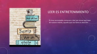 LEER ES ENTRETENIMIENTO
Es muy aconsejable comenzar a leer por temas que sean
de nuestro interés, aquello que nos llama la atención.
 