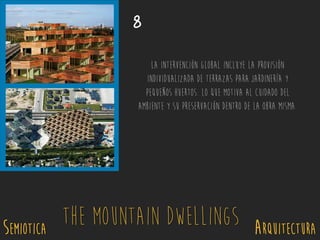 SEMIOTICA Arquitectura
The Mountain Dwellings
La intervención global incluye la provisión
individualizada de terrazas para jardinería y
pequeños huertos. Lo que motiva al cuidado del
ambiente y su preservación dentro de la obra misma.
8
 