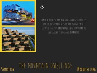 SEMIOTICA Arquitectura
The Mountain Dwellings
3
Junta a ello, se han pintado grandes superficies
con colores estridentes lo que probablemente
estimulará a sus habitantes en la oscuridad de
las largas temporadas invernales.
 