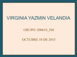 VIRGINIA YAZMIN VELANDIA
GRUPO: 200610_568
OCTUBRE 10 DE 2015
 