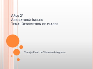 AÑO: 2° 
ASIGNATURA: INGLÉS 
TEMA: DESCRIPTION OF PLACES 
Trabajo Final de Trimestre Integrador 
 