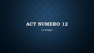 ACT NUMERO 12
La imagen

 