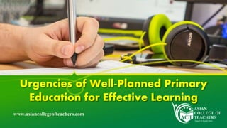 Urgencies of Well-Planned Primary
Education for Effective Learning
www.asiancollegeofteachers.com
 