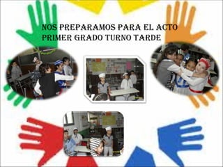 NOS PREPARAMOS PARA EL ACTO
PRIMER GRADO TURNO TARDE