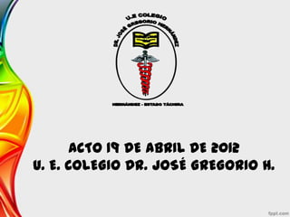 ACTO 19 DE ABRIL DE 2012
U. E. COLEGIO DR. JOSÉ GREGORIO H.
 